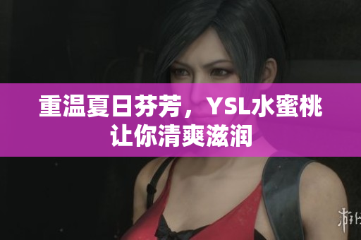 重温夏日芬芳，YSL水蜜桃让你清爽滋润