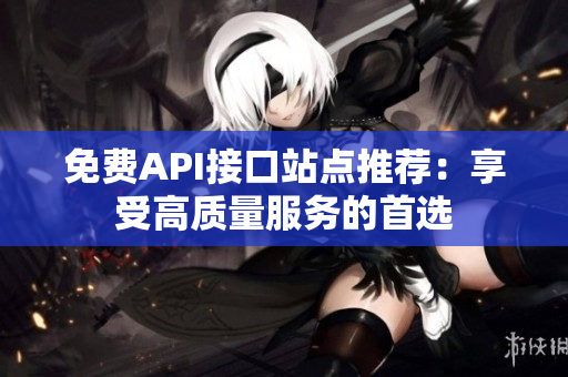免费API接口站点推荐：享受高质量服务的首选