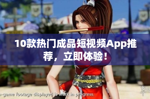 10款热门成品短视频App推荐，立即体验！