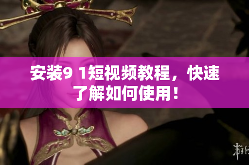 安装9 1短视频教程，快速了解如何使用！