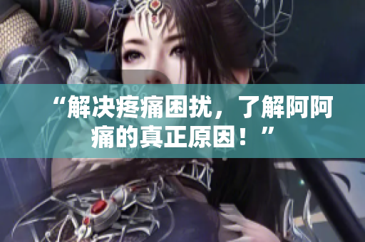 “解决疼痛困扰，了解阿阿痛的真正原因！”