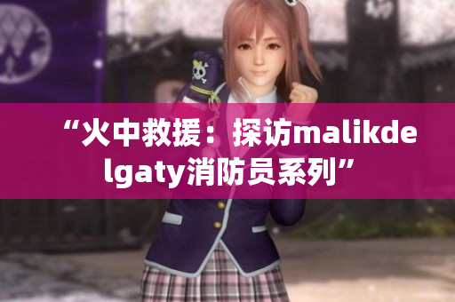 “火中救援：探访malikdelgaty消防员系列”