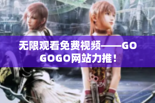 无限观看免费视频——GOGOGO网站力推！