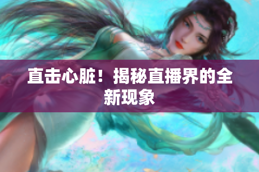 直击心脏！揭秘直播界的全新现象