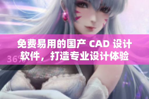 免费易用的国产 CAD 设计软件，打造专业设计体验