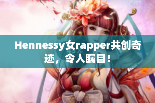 Hennessy女rapper共创奇迹，令人瞩目！