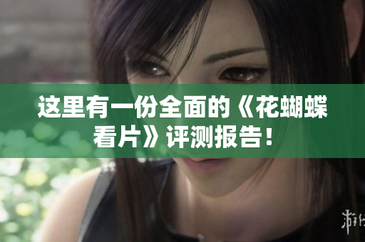 这里有一份全面的《花蝴蝶看片》评测报告！