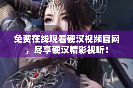 免费在线观看硬汉视频官网，尽享硬汉精彩视听！