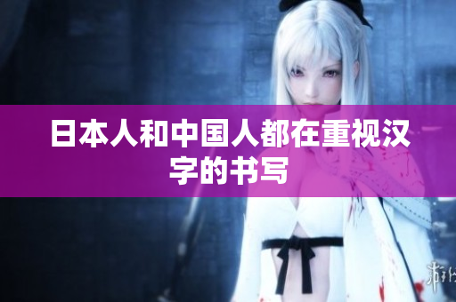 日本人和中国人都在重视汉字的书写