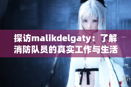 探访malikdelgaty：了解消防队员的真实工作与生活