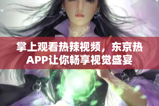 掌上观看热辣视频，东京热APP让你畅享视觉盛宴