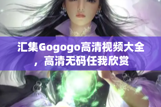汇集Gogogo高清视频大全，高清无码任我欣赏