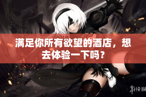 满足你所有欲望的酒店，想去体验一下吗？