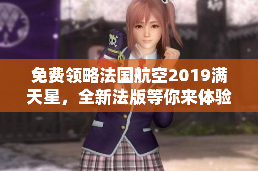 免费领略法国航空2019满天星，全新法版等你来体验！