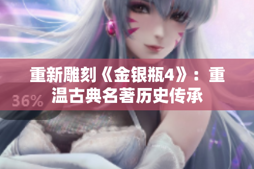 重新雕刻《金银瓶4》：重温古典名著历史传承