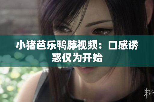 小猪芭乐鸭脖视频：口感诱惑仅为开始