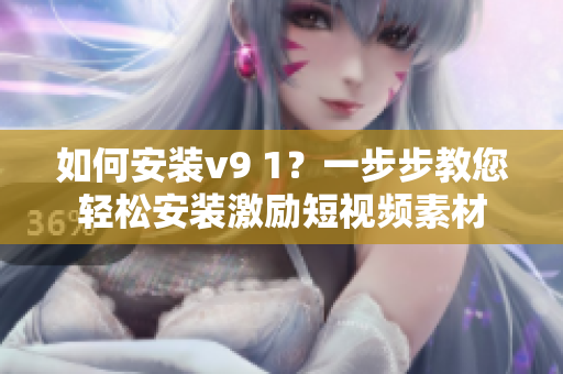 如何安装v9 1？一步步教您轻松安装激励短视频素材