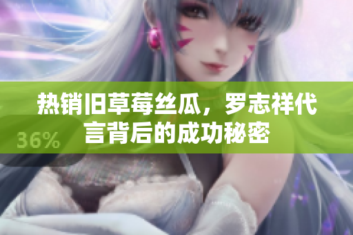 热销旧草莓丝瓜，罗志祥代言背后的成功秘密