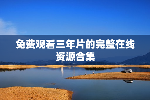 免费观看三年片的完整在线资源合集