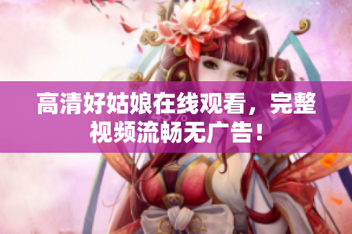 高清好姑娘在线观看，完整视频流畅无广告！