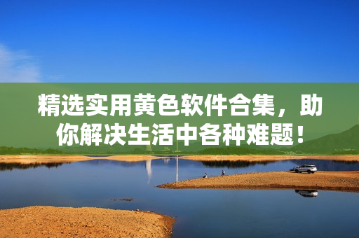 精选实用黄色软件合集，助你解决生活中各种难题！
