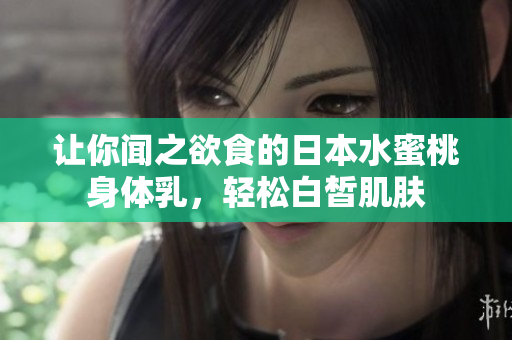让你闻之欲食的日本水蜜桃身体乳，轻松白皙肌肤