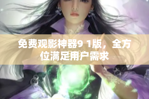 免费观影神器9 1版，全方位满足用户需求