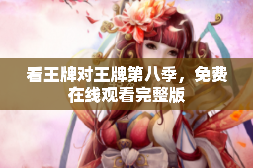 看王牌对王牌第八季，免费在线观看完整版