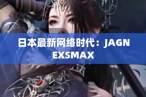 日本最新网络时代：JAGNEXSMAX