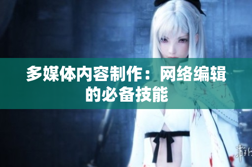 多媒体内容制作：网络编辑的必备技能