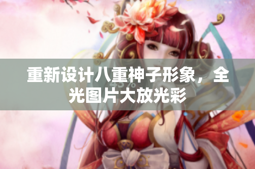 重新设计八重神子形象，全光图片大放光彩