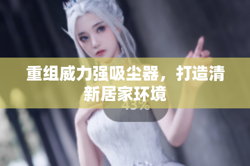 重组威力强吸尘器，打造清新居家环境