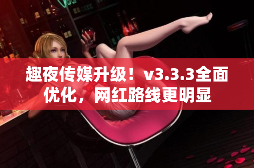 趣夜传媒升级！v3.3.3全面优化，网红路线更明显