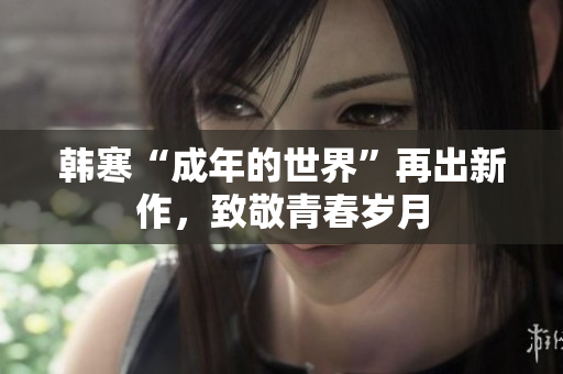 韩寒“成年的世界”再出新作，致敬青春岁月