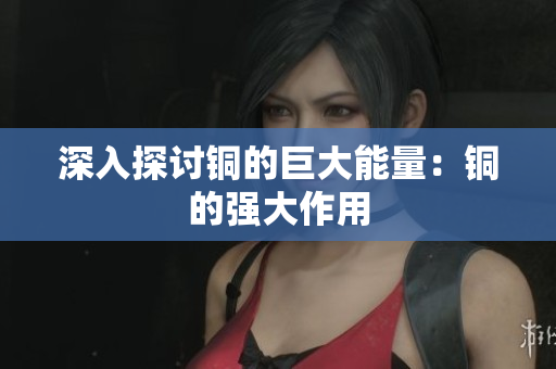 深入探讨铜的巨大能量：铜的强大作用