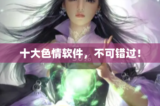 十大色情软件，不可错过！