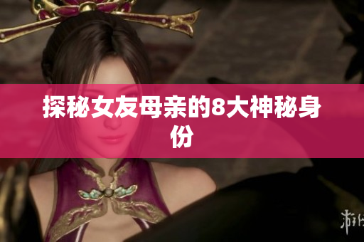 探秘女友母亲的8大神秘身份