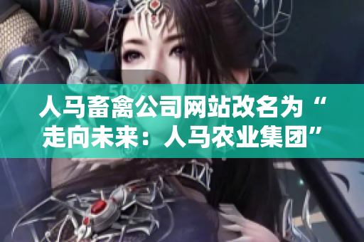 人马畜禽公司网站改名为“走向未来：人马农业集团”，宣布新形象和扩展业务。