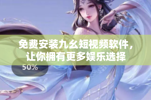 免费安装九幺短视频软件，让你拥有更多娱乐选择