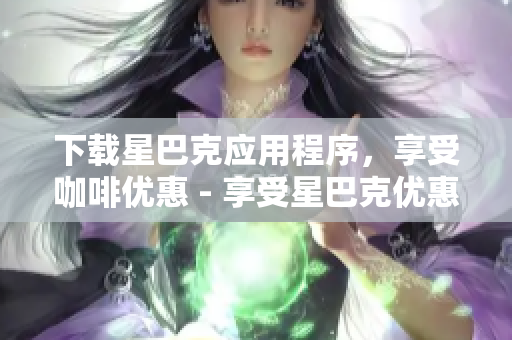 下载星巴克应用程序，享受咖啡优惠 - 享受星巴克优惠，尽在应用程序
