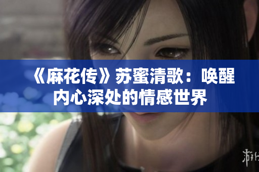 《麻花传》苏蜜清歌：唤醒内心深处的情感世界