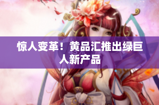 惊人变革！黄品汇推出绿巨人新产品