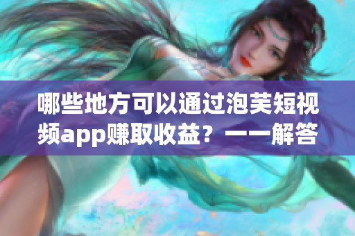 哪些地方可以通过泡芙短视频app赚取收益？一一解答！