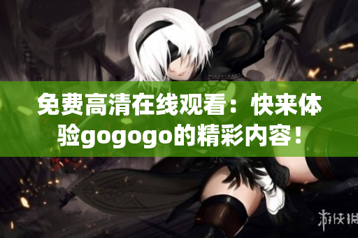 免费高清在线观看：快来体验gogogo的精彩内容！