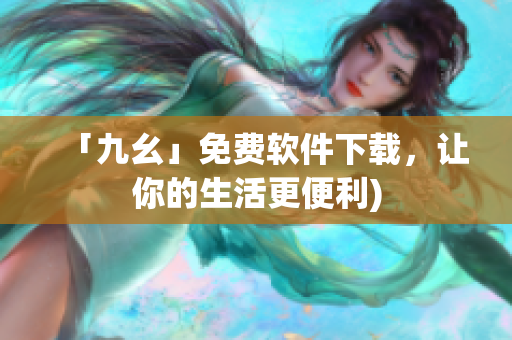 「九幺」免费软件下载，让你的生活更便利)