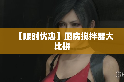 【限时优惠】厨房搅拌器大比拼