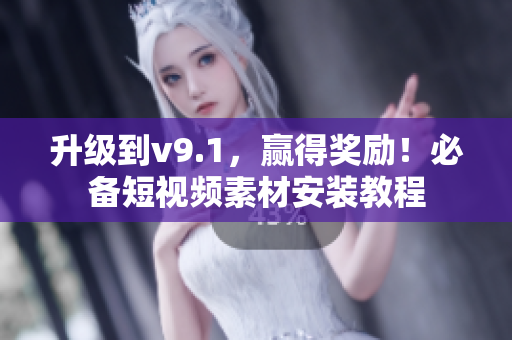 升级到v9.1，赢得奖励！必备短视频素材安装教程