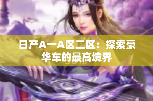 日产A一A区二区：探索豪华车的最高境界