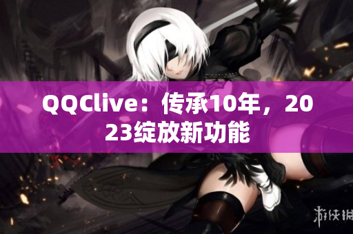 QQClive：传承10年，2023绽放新功能