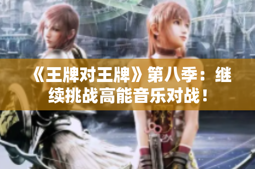 《王牌对王牌》第八季：继续挑战高能音乐对战！